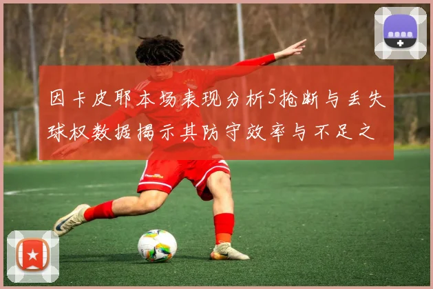 因卡皮耶本场表现分析5抢断与丢失球权数据揭示其防守效率与不足之处