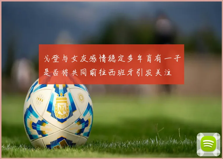戈登与女友感情稳定多年育有一子是否将共同前往西班牙引发关注