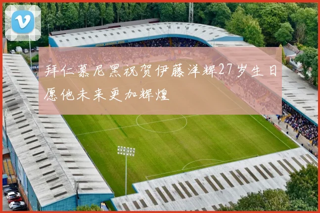 拜仁慕尼黑祝贺伊藤洋辉27岁生日愿他未来更加辉煌