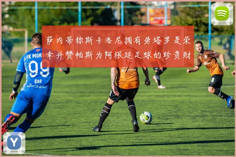 萨内蒂称斯卡洛尼拥有劳塔罗是荣幸并赞帕斯为阿根廷足球的珍贵财富