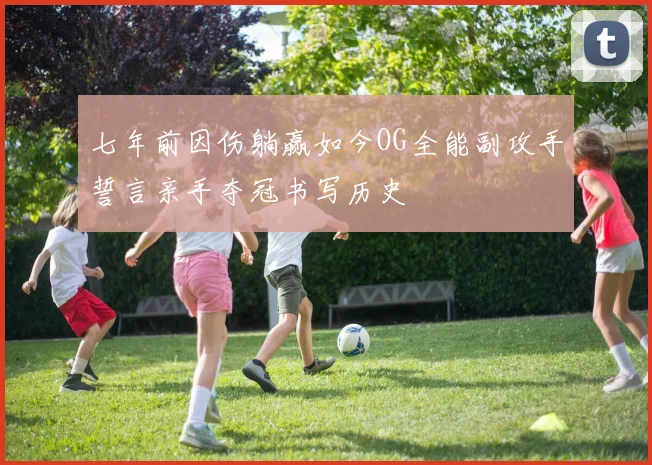 七年前因伤躺赢如今OG全能副攻手誓言亲手夺冠书写历史