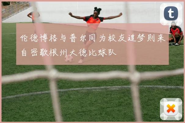 伦德博格与普尔同为校友追梦则来自密歇根州大德比球队