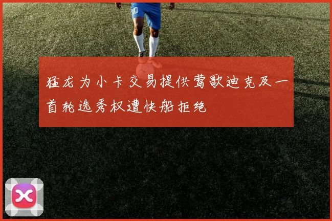猛龙为小卡交易提供莺歌迪克及一首轮选秀权遭快船拒绝