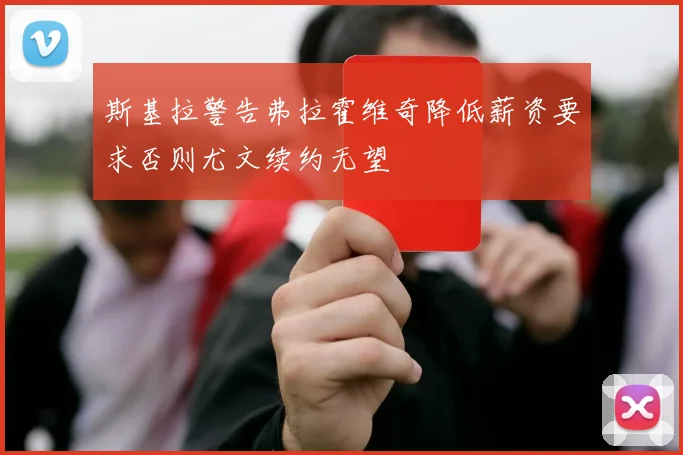 斯基拉警告弗拉霍维奇降低薪资要求否则尤文续约无望