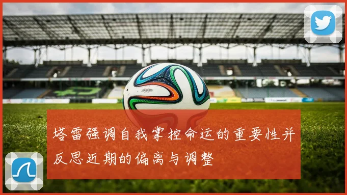 塔雷强调自我掌控命运的重要性并反思近期的偏离与调整