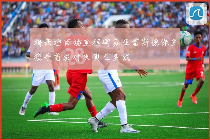 梅西迎百场里程碑苏亚雷斯德保罗携手首发对决奥兰多城