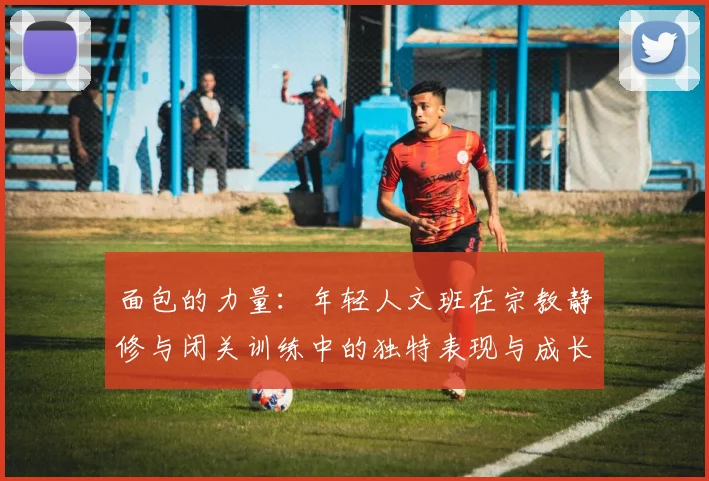 面包的力量：年轻人文班在宗教静修与闭关训练中的独特表现与成长