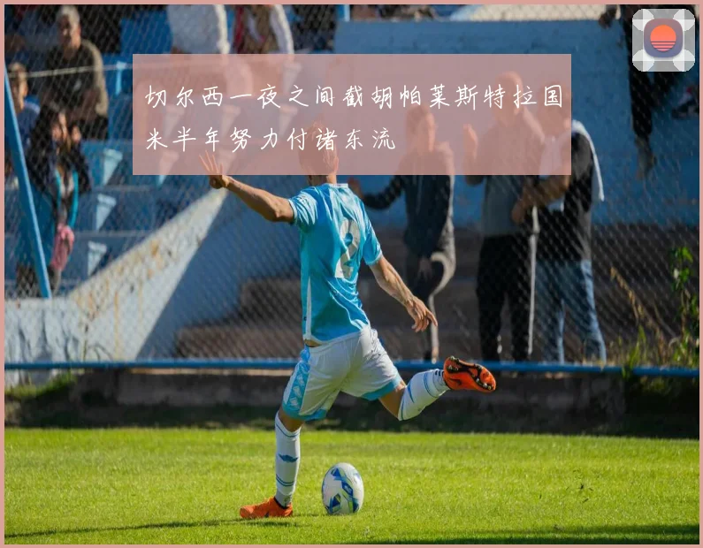 切尔西一夜之间截胡帕莱斯特拉国米半年努力付诸东流